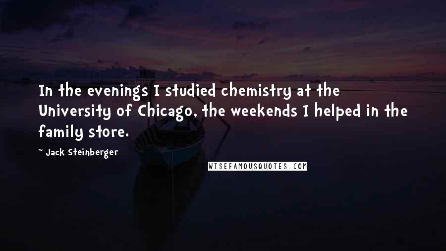 Jack Steinberger Quotes: In the evenings I studied chemistry at the University of Chicago, the weekends I helped in the family store.