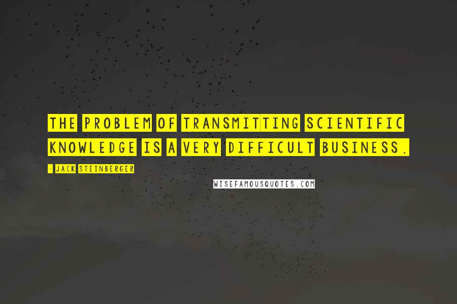 Jack Steinberger Quotes: The problem of transmitting scientific knowledge is a very difficult business.