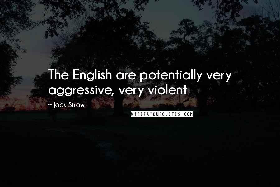 Jack Straw Quotes: The English are potentially very aggressive, very violent