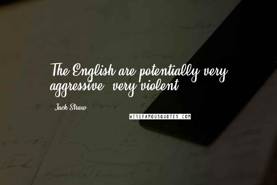 Jack Straw Quotes: The English are potentially very aggressive, very violent