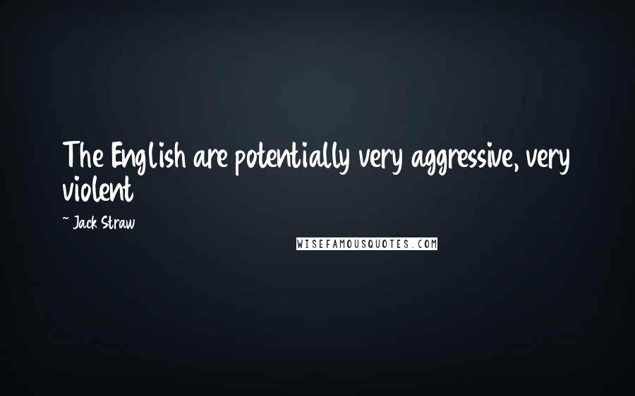 Jack Straw Quotes: The English are potentially very aggressive, very violent