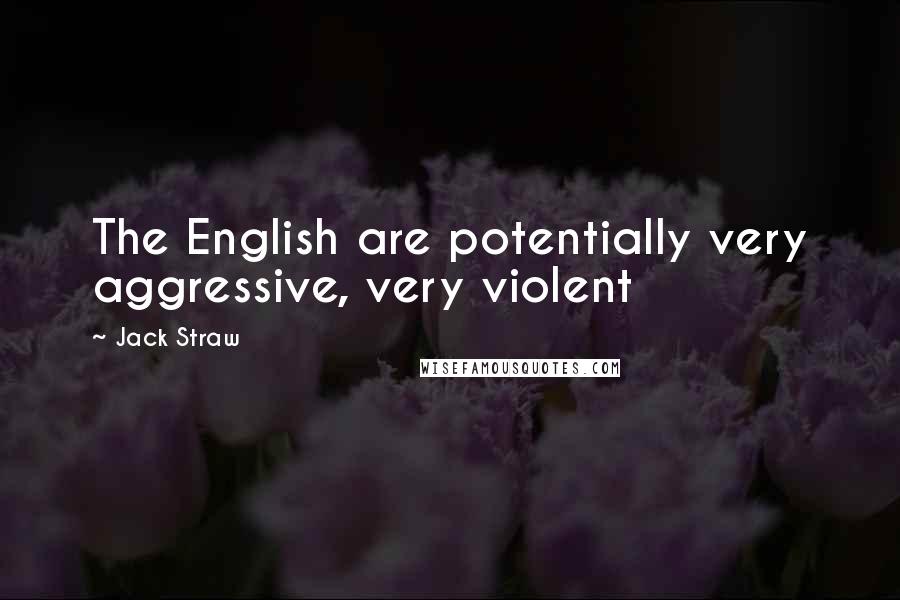 Jack Straw Quotes: The English are potentially very aggressive, very violent
