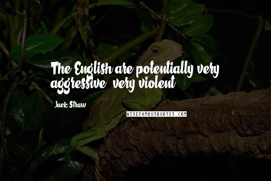 Jack Straw Quotes: The English are potentially very aggressive, very violent