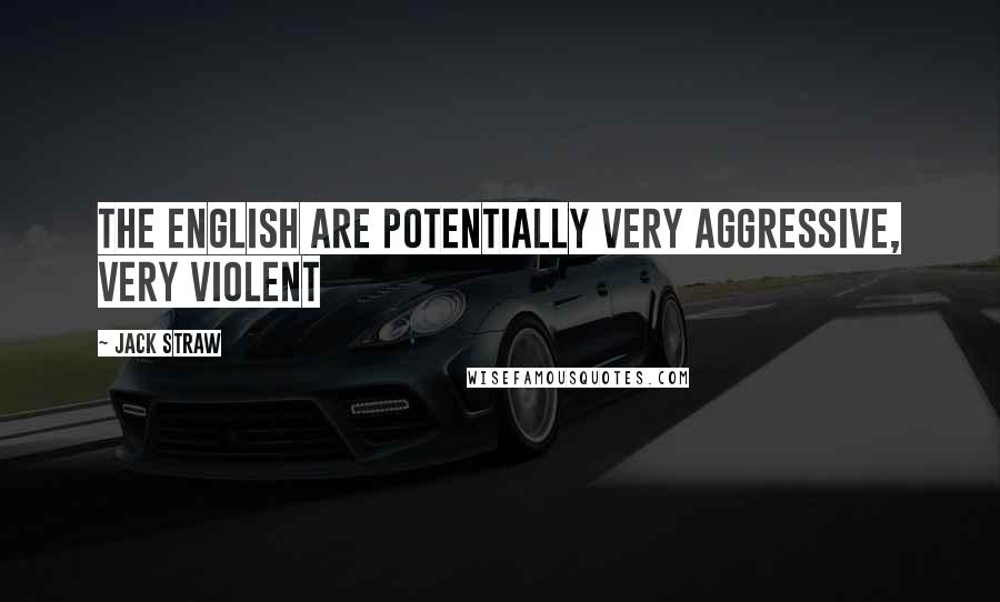 Jack Straw Quotes: The English are potentially very aggressive, very violent