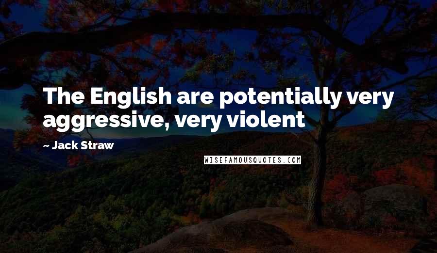Jack Straw Quotes: The English are potentially very aggressive, very violent