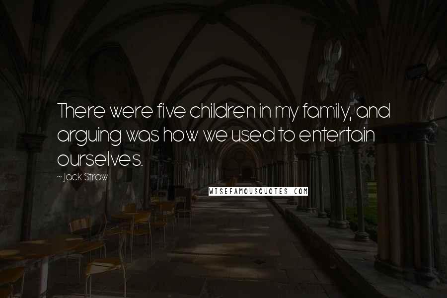 Jack Straw Quotes: There were five children in my family, and arguing was how we used to entertain ourselves.