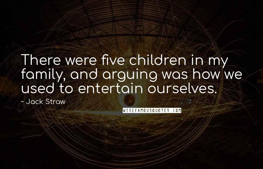 Jack Straw Quotes: There were five children in my family, and arguing was how we used to entertain ourselves.