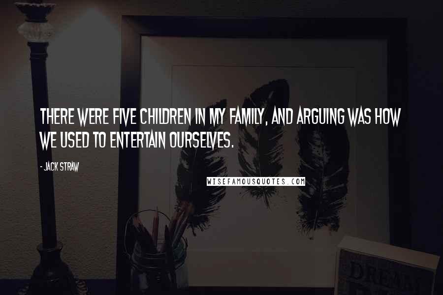 Jack Straw Quotes: There were five children in my family, and arguing was how we used to entertain ourselves.