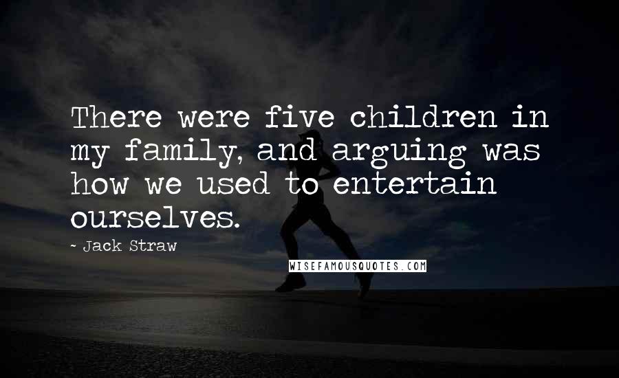 Jack Straw Quotes: There were five children in my family, and arguing was how we used to entertain ourselves.