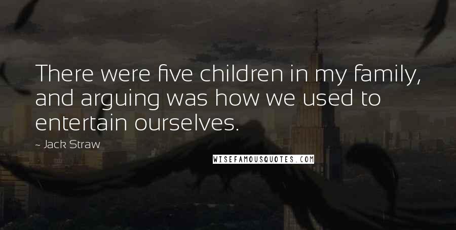 Jack Straw Quotes: There were five children in my family, and arguing was how we used to entertain ourselves.