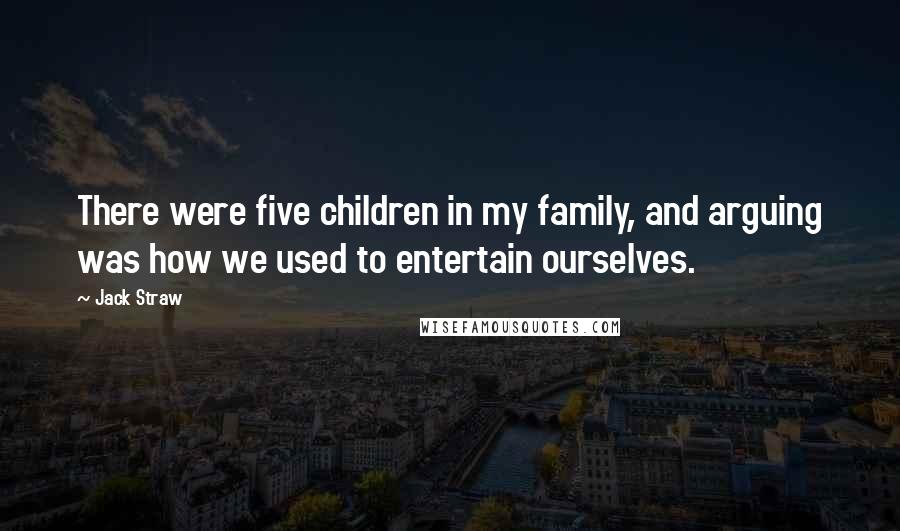 Jack Straw Quotes: There were five children in my family, and arguing was how we used to entertain ourselves.