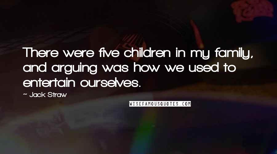 Jack Straw Quotes: There were five children in my family, and arguing was how we used to entertain ourselves.