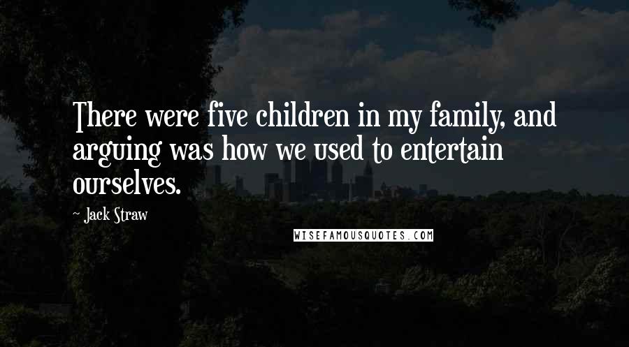 Jack Straw Quotes: There were five children in my family, and arguing was how we used to entertain ourselves.