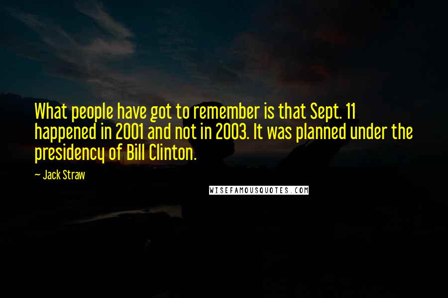 Jack Straw Quotes: What people have got to remember is that Sept. 11 happened in 2001 and not in 2003. It was planned under the presidency of Bill Clinton.