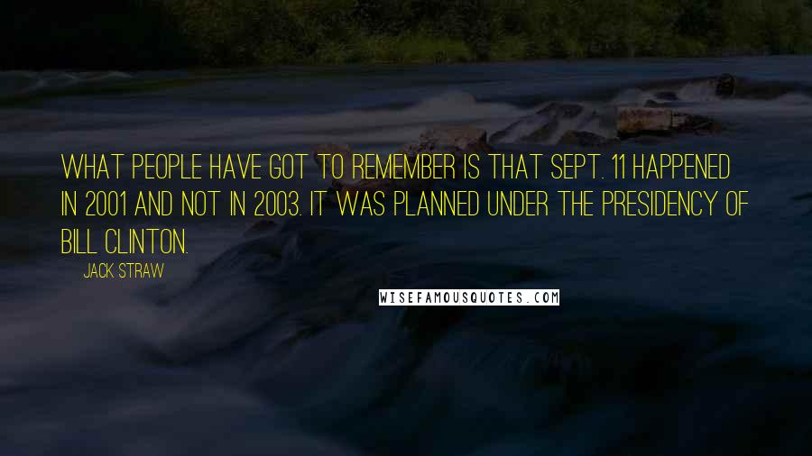 Jack Straw Quotes: What people have got to remember is that Sept. 11 happened in 2001 and not in 2003. It was planned under the presidency of Bill Clinton.