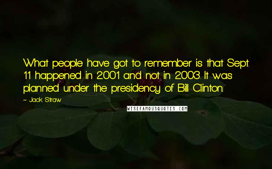 Jack Straw Quotes: What people have got to remember is that Sept. 11 happened in 2001 and not in 2003. It was planned under the presidency of Bill Clinton.