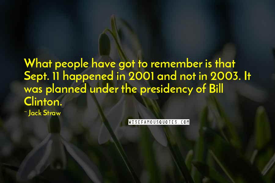 Jack Straw Quotes: What people have got to remember is that Sept. 11 happened in 2001 and not in 2003. It was planned under the presidency of Bill Clinton.