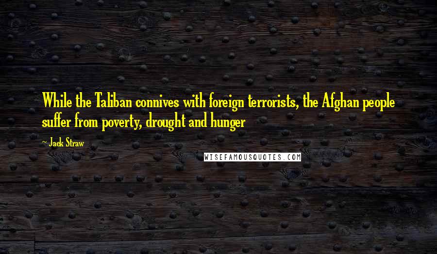 Jack Straw Quotes: While the Taliban connives with foreign terrorists, the Afghan people suffer from poverty, drought and hunger