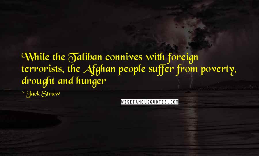 Jack Straw Quotes: While the Taliban connives with foreign terrorists, the Afghan people suffer from poverty, drought and hunger