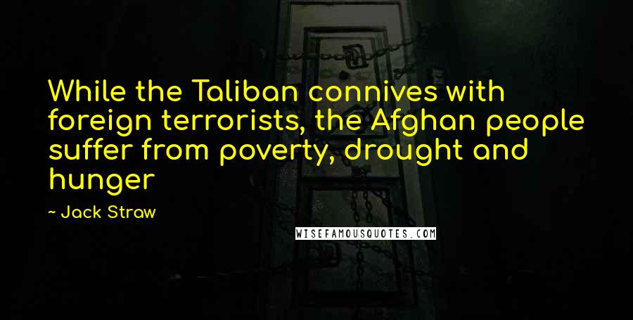 Jack Straw Quotes: While the Taliban connives with foreign terrorists, the Afghan people suffer from poverty, drought and hunger