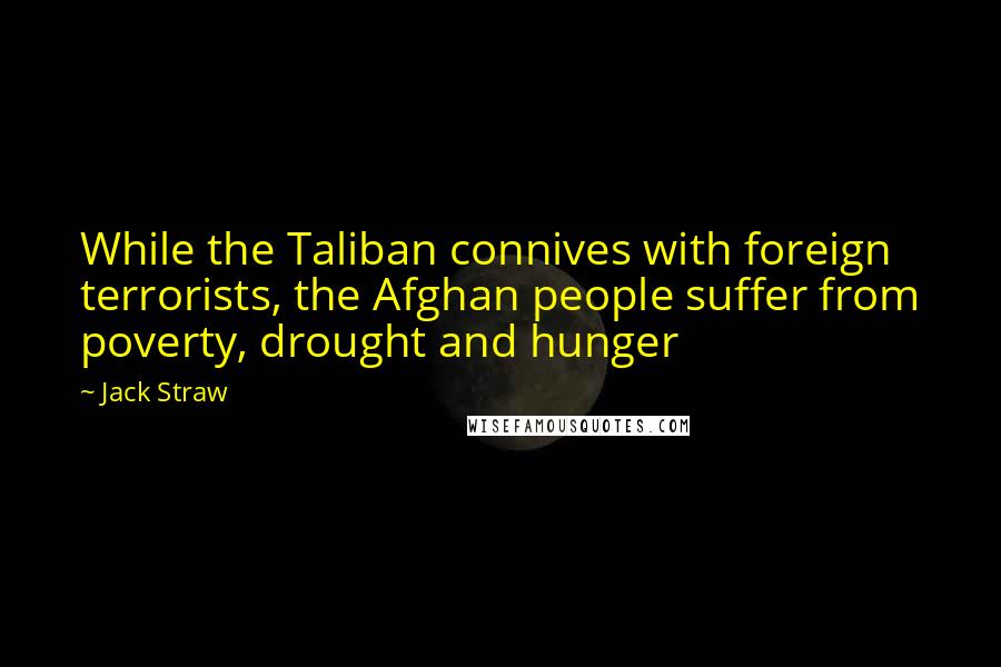 Jack Straw Quotes: While the Taliban connives with foreign terrorists, the Afghan people suffer from poverty, drought and hunger