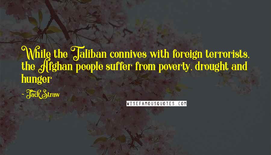 Jack Straw Quotes: While the Taliban connives with foreign terrorists, the Afghan people suffer from poverty, drought and hunger