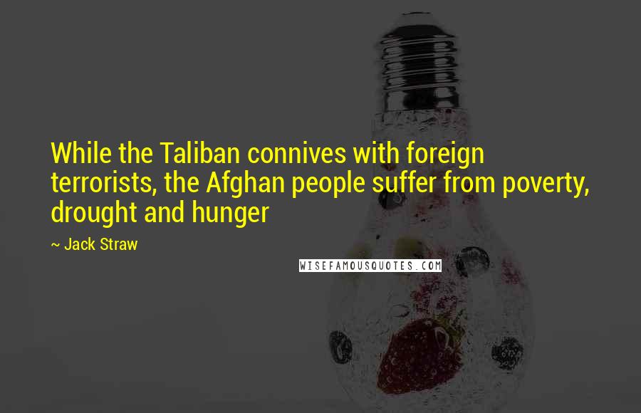 Jack Straw Quotes: While the Taliban connives with foreign terrorists, the Afghan people suffer from poverty, drought and hunger