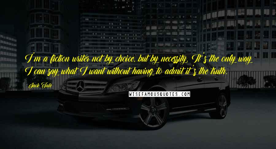 Jack Tate Quotes: I'm a fiction writer not by choice, but by necessity. It's the only way I can say what I want without having to admit it's the truth.