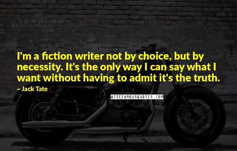 Jack Tate Quotes: I'm a fiction writer not by choice, but by necessity. It's the only way I can say what I want without having to admit it's the truth.