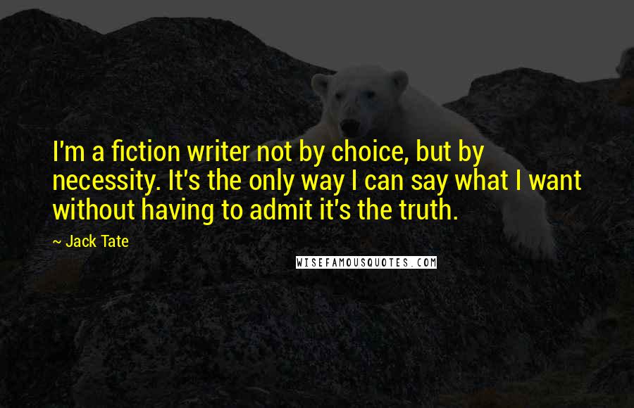 Jack Tate Quotes: I'm a fiction writer not by choice, but by necessity. It's the only way I can say what I want without having to admit it's the truth.