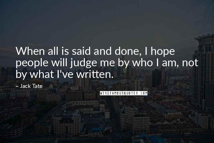 Jack Tate Quotes: When all is said and done, I hope people will judge me by who I am, not by what I've written.