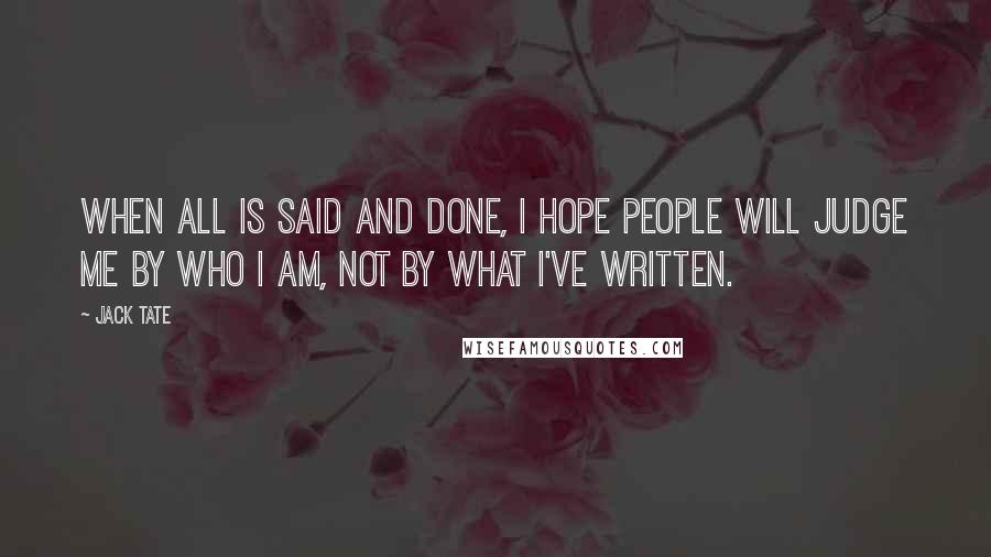 Jack Tate Quotes: When all is said and done, I hope people will judge me by who I am, not by what I've written.