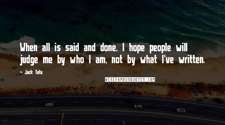 Jack Tate Quotes: When all is said and done, I hope people will judge me by who I am, not by what I've written.