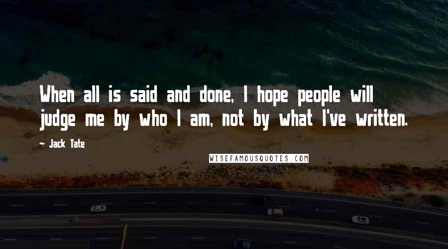 Jack Tate Quotes: When all is said and done, I hope people will judge me by who I am, not by what I've written.