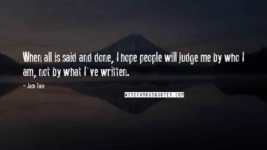 Jack Tate Quotes: When all is said and done, I hope people will judge me by who I am, not by what I've written.