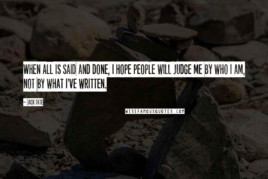 Jack Tate Quotes: When all is said and done, I hope people will judge me by who I am, not by what I've written.