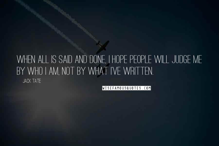 Jack Tate Quotes: When all is said and done, I hope people will judge me by who I am, not by what I've written.