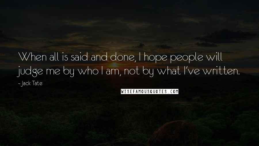 Jack Tate Quotes: When all is said and done, I hope people will judge me by who I am, not by what I've written.