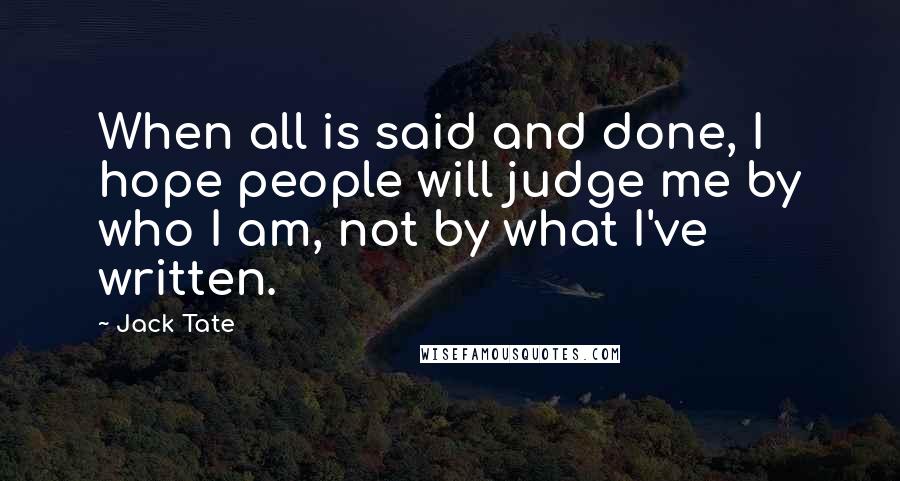 Jack Tate Quotes: When all is said and done, I hope people will judge me by who I am, not by what I've written.