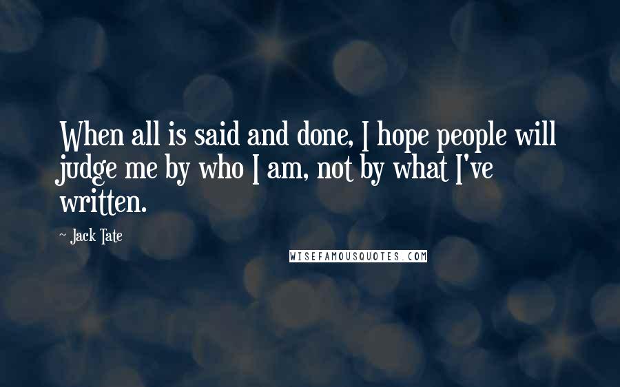 Jack Tate Quotes: When all is said and done, I hope people will judge me by who I am, not by what I've written.