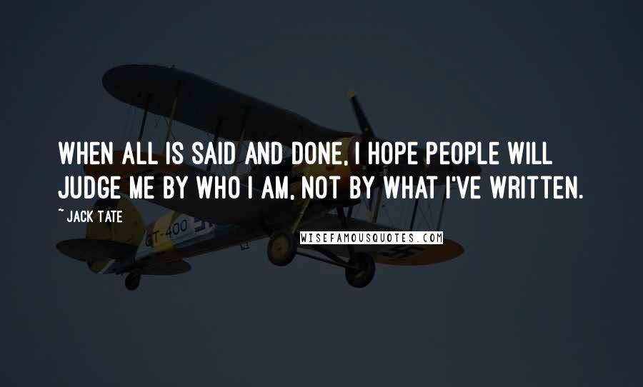 Jack Tate Quotes: When all is said and done, I hope people will judge me by who I am, not by what I've written.