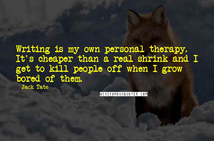Jack Tate Quotes: Writing is my own personal therapy. It's cheaper than a real shrink and I get to kill people off when I grow bored of them.