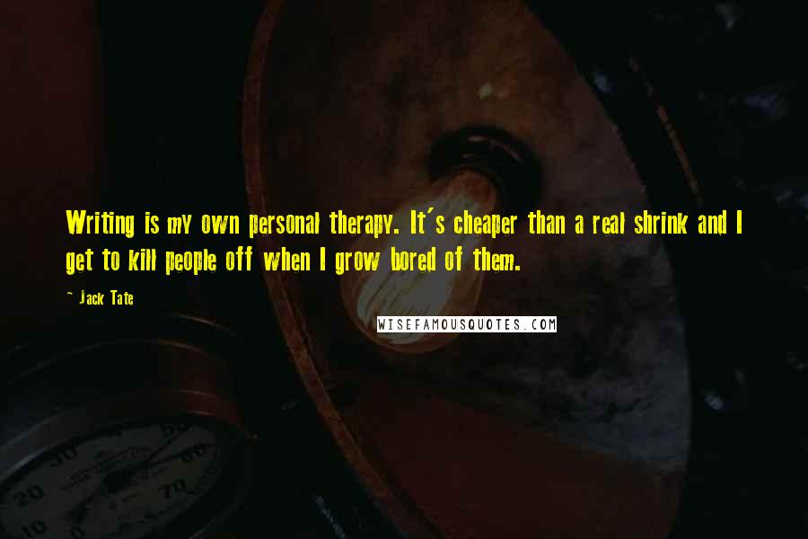 Jack Tate Quotes: Writing is my own personal therapy. It's cheaper than a real shrink and I get to kill people off when I grow bored of them.