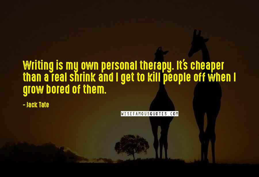 Jack Tate Quotes: Writing is my own personal therapy. It's cheaper than a real shrink and I get to kill people off when I grow bored of them.