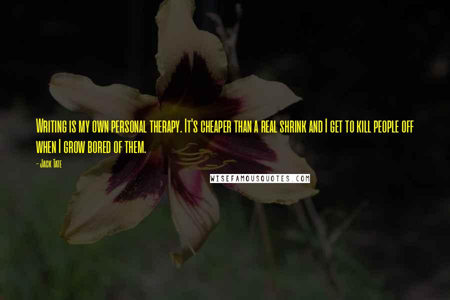 Jack Tate Quotes: Writing is my own personal therapy. It's cheaper than a real shrink and I get to kill people off when I grow bored of them.