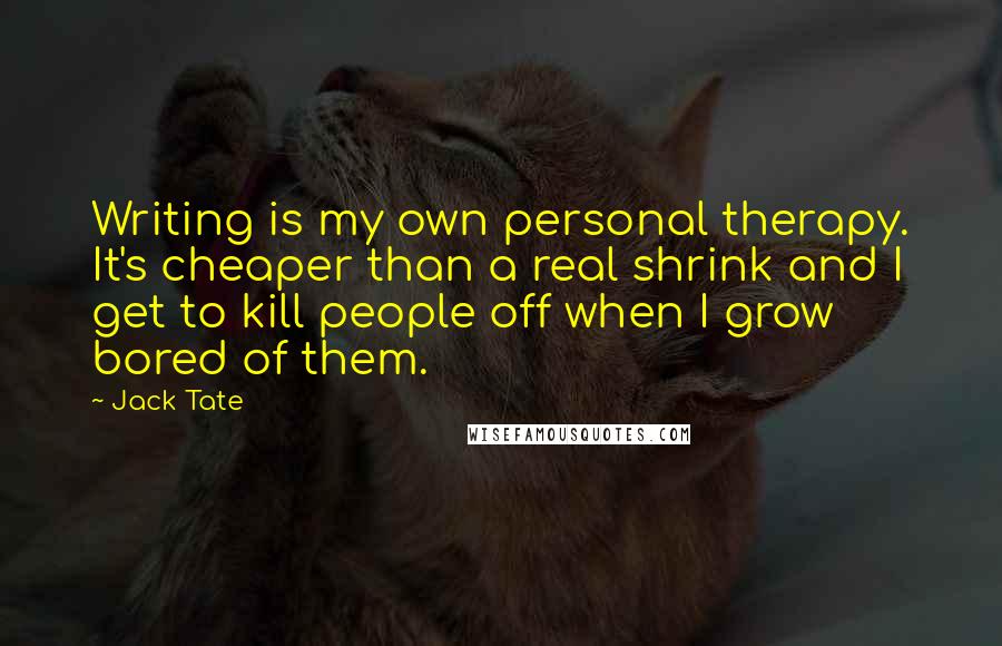 Jack Tate Quotes: Writing is my own personal therapy. It's cheaper than a real shrink and I get to kill people off when I grow bored of them.