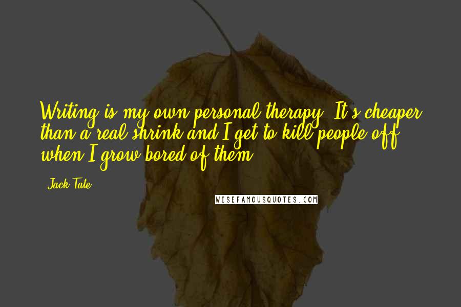 Jack Tate Quotes: Writing is my own personal therapy. It's cheaper than a real shrink and I get to kill people off when I grow bored of them.