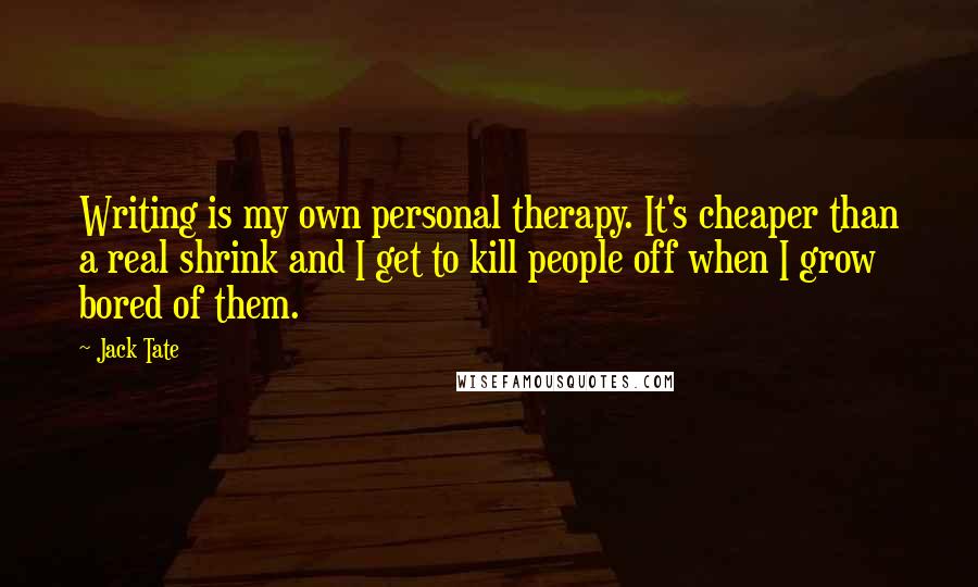 Jack Tate Quotes: Writing is my own personal therapy. It's cheaper than a real shrink and I get to kill people off when I grow bored of them.