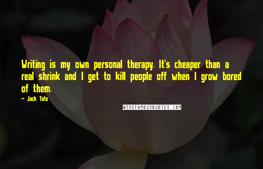 Jack Tate Quotes: Writing is my own personal therapy. It's cheaper than a real shrink and I get to kill people off when I grow bored of them.