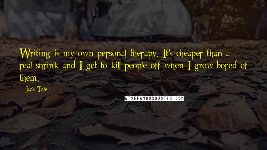 Jack Tate Quotes: Writing is my own personal therapy. It's cheaper than a real shrink and I get to kill people off when I grow bored of them.